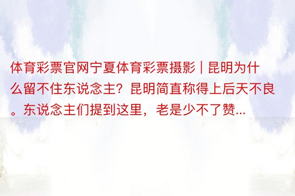 体育彩票官网宁夏体育彩票摄影 | 昆明为什么留不住东说念主？昆明简直称得上后天不良。东说念主们提到这里，老是少不了赞...