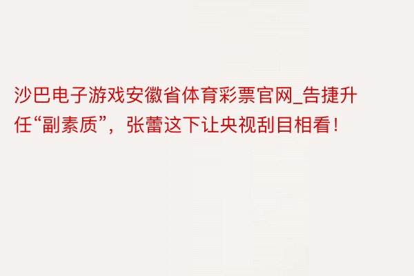 沙巴电子游戏安徽省体育彩票官网_告捷升任“副素质”，张蕾这下让央视刮目相看！