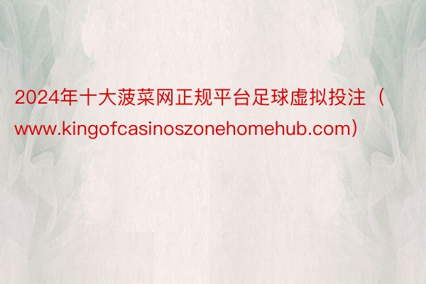 2024年十大菠菜网正规平台足球虚拟投注（www.kingofcasinoszonehomehub.com）