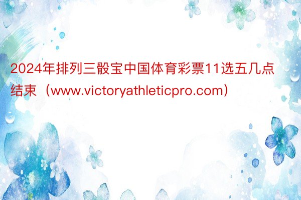 2024年排列三骰宝中国体育彩票11选五几点结束（www.victoryathleticpro.com）