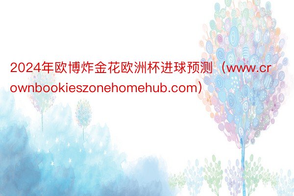 2024年欧博炸金花欧洲杯进球预测（www.crownbookieszonehomehub.com）