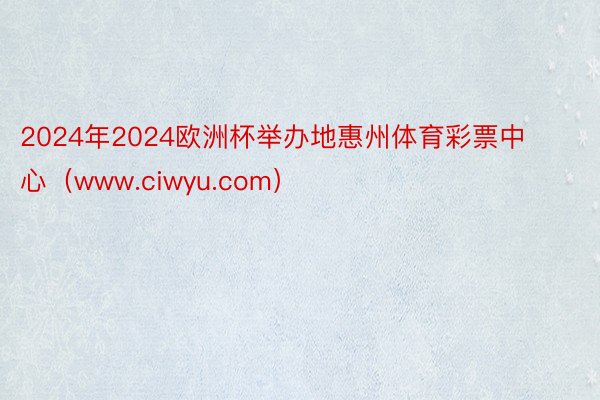 2024年2024欧洲杯举办地惠州体育彩票中心（www.ciwyu.com）