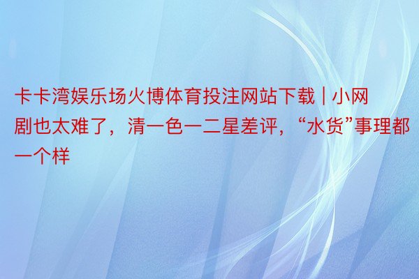 卡卡湾娱乐场火博体育投注网站下载 | 小网剧也太难了，清一色一二星差评，“水货”事理都一个样