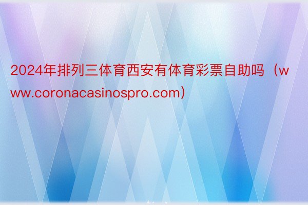 2024年排列三体育西安有体育彩票自助吗（www.coronacasinospro.com）