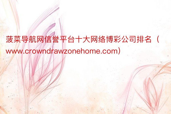 菠菜导航网信誉平台十大网络博彩公司排名（www.crowndrawzonehome.com）