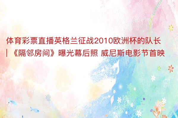 体育彩票直播英格兰征战2010欧洲杯的队长 | 《隔邻房间》曝光幕后照 威尼斯电影节首映