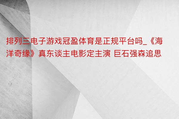 排列三电子游戏冠盈体育是正规平台吗_《海洋奇缘》真东谈主电影定主演 巨石强森追思