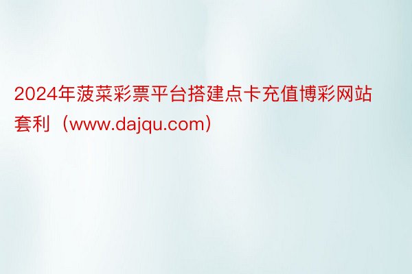 2024年菠菜彩票平台搭建点卡充值博彩网站套利（www.dajqu.com）