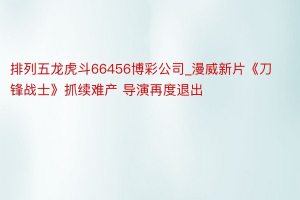 排列五龙虎斗66456博彩公司_漫威新片《刀锋战士》抓续难产 导演再度退出