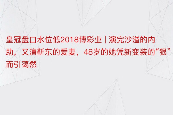 皇冠盘口水位低2018博彩业 | 演完沙溢的内助，又演靳东的爱妻，48岁的她凭新变装的“狠”而引蔼然