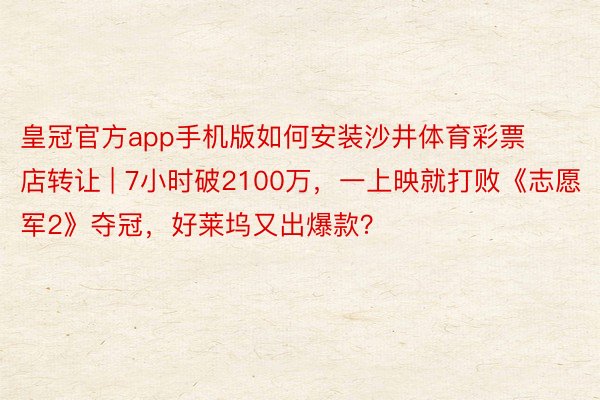 皇冠官方app手机版如何安装沙井体育彩票店转让 | 7小时破2100万，一上映就打败《志愿军2》夺冠，好莱坞又出爆款？