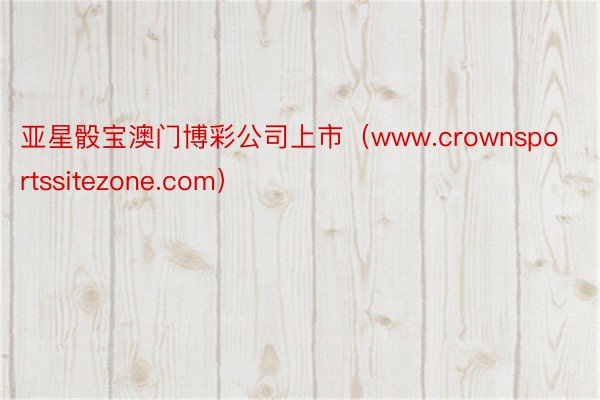 亚星骰宝澳门博彩公司上市（www.crownsportssitezone.com）