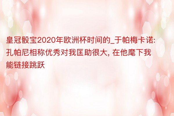 皇冠骰宝2020年欧洲杯时间的_于帕梅卡诺: 孔帕尼相称优秀对我匡助很大, 在他麾下我能链接跳跃