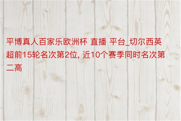 平博真人百家乐欧洲杯 直播 平台_切尔西英超前15轮名次第2位, 近10个赛季同时名次第二高