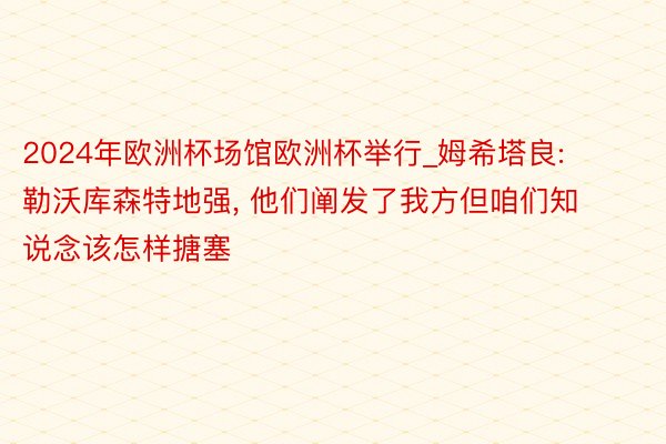 2024年欧洲杯场馆欧洲杯举行_姆希塔良: 勒沃库森特地强, 他们阐发了我方但咱们知说念该怎样搪塞