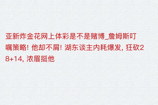 亚新炸金花网上体彩是不是赌博_詹姆斯叮嘱策略! 他却不屑! 湖东谈主内耗爆发, 狂砍28+14, 浓眉挺他