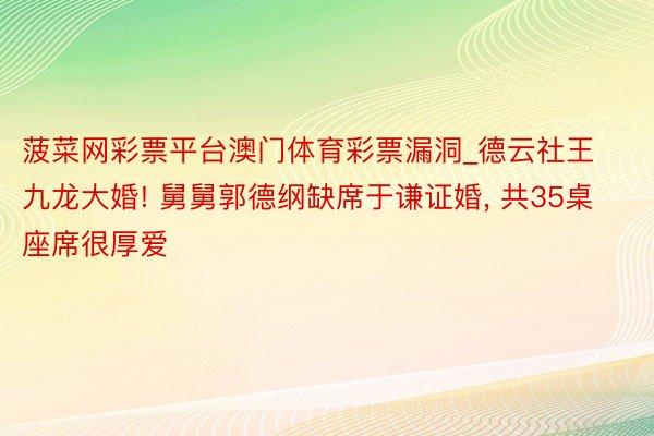 菠菜网彩票平台澳门体育彩票漏洞_德云社王九龙大婚! 舅舅郭德纲缺席于谦证婚, 共35桌座席很厚爱