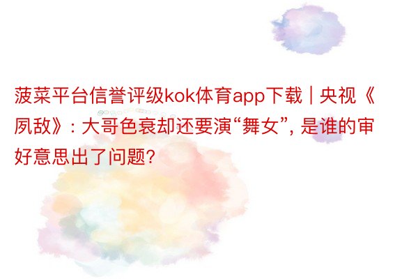 菠菜平台信誉评级kok体育app下载 | 央视《夙敌》: 大哥色衰却还要演“舞女”, 是谁的审好意思出了问题?