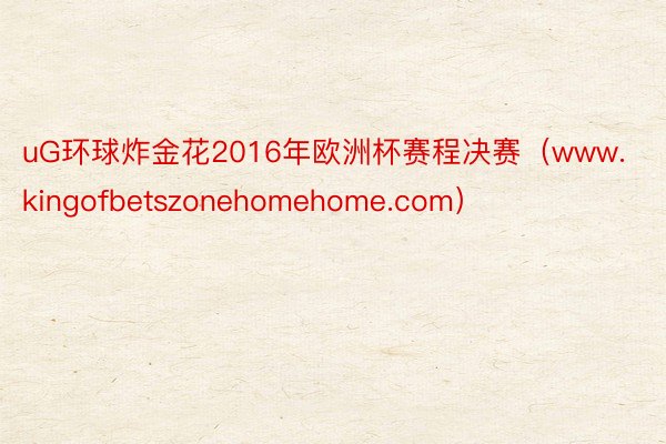 uG环球炸金花2016年欧洲杯赛程决赛（www.kingofbetszonehomehome.com）