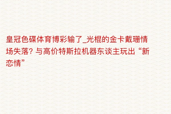 皇冠色碟体育博彩输了_光棍的金卡戴珊情场失落? 与高价特斯拉机器东谈主玩出 “新恋情”