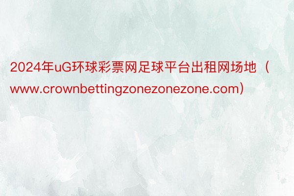 2024年uG环球彩票网足球平台出租网场地（www.crownbettingzonezonezone.com）