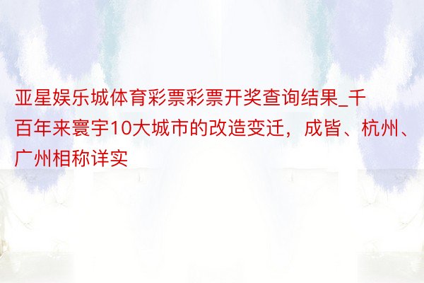 亚星娱乐城体育彩票彩票开奖查询结果_千百年来寰宇10大城市的改造变迁，成皆、杭州、广州相称详实