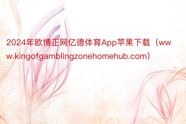 2024年欧博正网亿德体育App苹果下载（www.kingofgamblingzonehomehub.com）