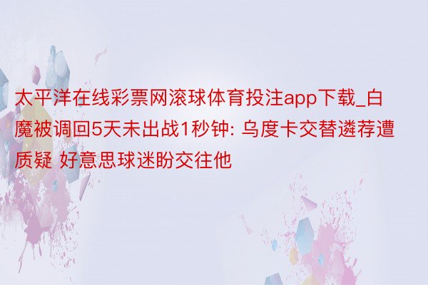 太平洋在线彩票网滚球体育投注app下载_白魔被调回5天未出战1秒钟: 乌度卡交替遴荐遭质疑 好意思球迷盼交往他