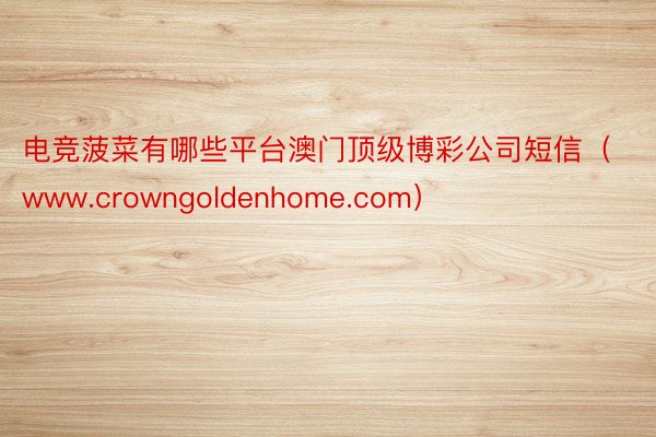 电竞菠菜有哪些平台澳门顶级博彩公司短信（www.crowngoldenhome.com）