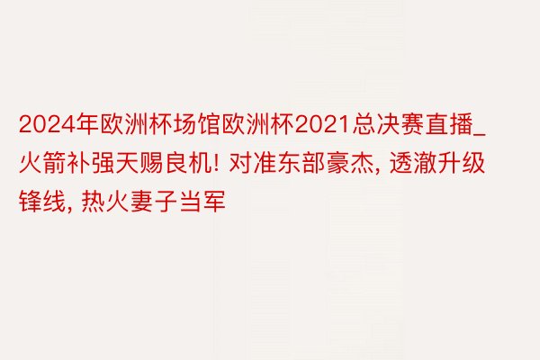 2024年欧洲杯场馆欧洲杯2021总决赛直播_火箭补强天赐良机! 对准东部豪杰, 透澈升级锋线, 热火妻子当军