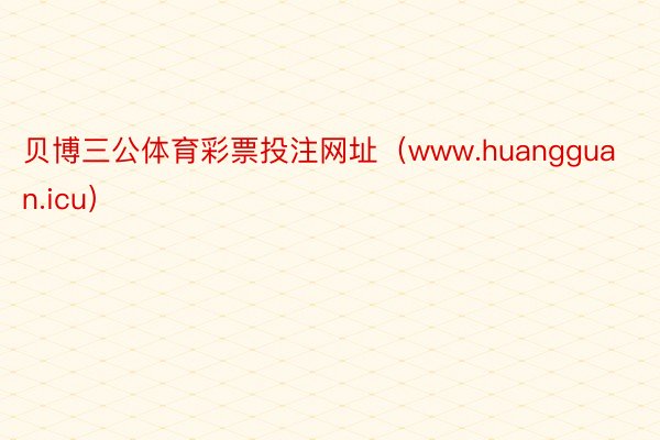 贝博三公体育彩票投注网址（www.huangguan.icu）