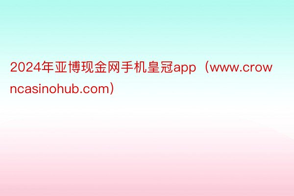 2024年亚博现金网手机皇冠app（www.crowncasinohub.com）