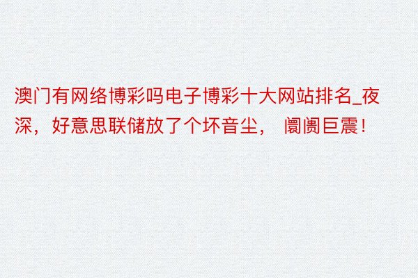 澳门有网络博彩吗电子博彩十大网站排名_夜深，好意思联储放了个坏音尘， 阛阓巨震！