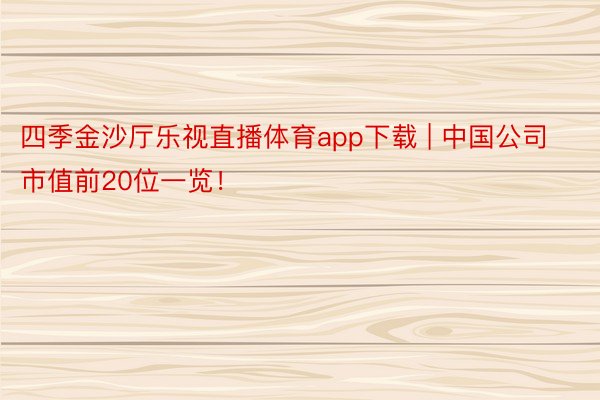 四季金沙厅乐视直播体育app下载 | 中国公司市值前20位一览！