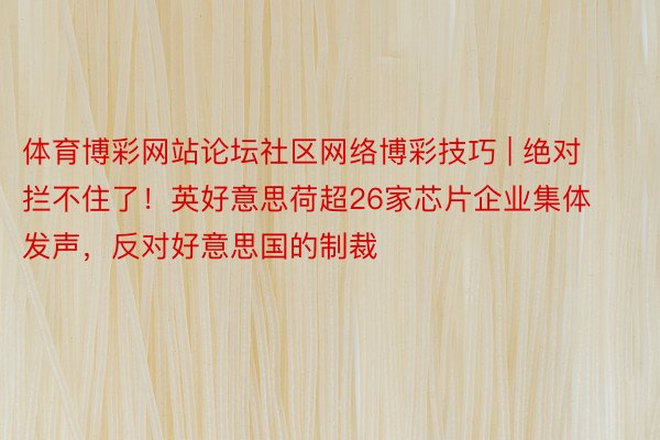 体育博彩网站论坛社区网络博彩技巧 | 绝对拦不住了！英好意思荷超26家芯片企业集体发声，反对好意思国的制裁