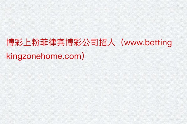 博彩上粉菲律宾博彩公司招人（www.bettingkingzonehome.com）