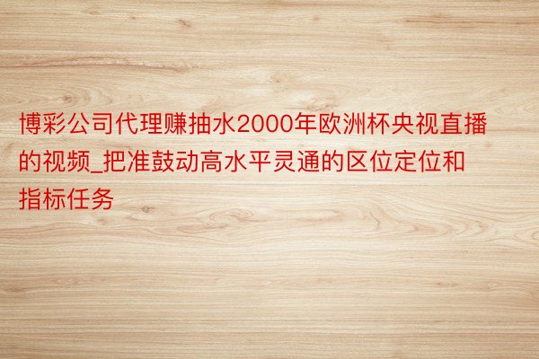 博彩公司代理赚抽水2000年欧洲杯央视直播的视频_把准鼓动高水平灵通的区位定位和指标任务