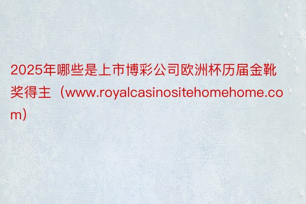 2025年哪些是上市博彩公司欧洲杯历届金靴奖得主（www.royalcasinositehomehome.com）