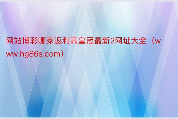 网站博彩哪家返利高皇冠最新2网址大全（www.hg86s.com）