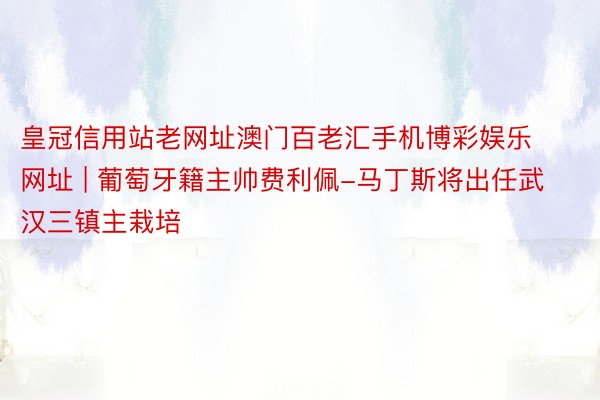 皇冠信用站老网址澳门百老汇手机博彩娱乐网址 | 葡萄牙籍主帅费利佩-马丁斯将出任武汉三镇主栽培