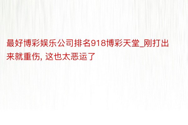 最好博彩娱乐公司排名918博彩天堂_刚打出来就重伤, 这也太恶运了