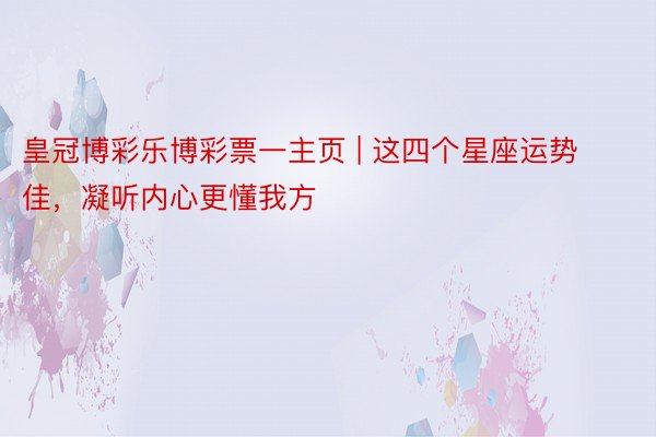 皇冠博彩乐博彩票一主页 | 这四个星座运势佳，凝听内心更懂我方