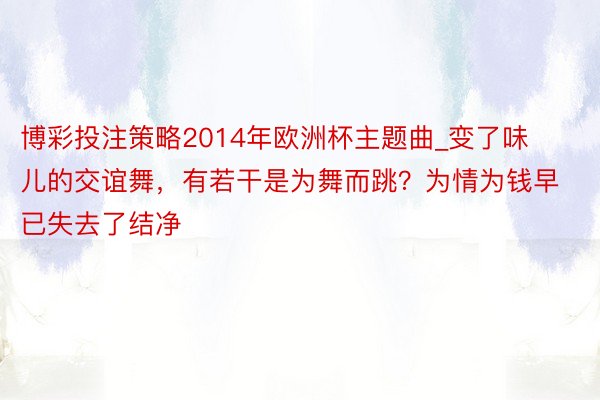 博彩投注策略2014年欧洲杯主题曲_变了味儿的交谊舞，有若干是为舞而跳？为情为钱早已失去了结净