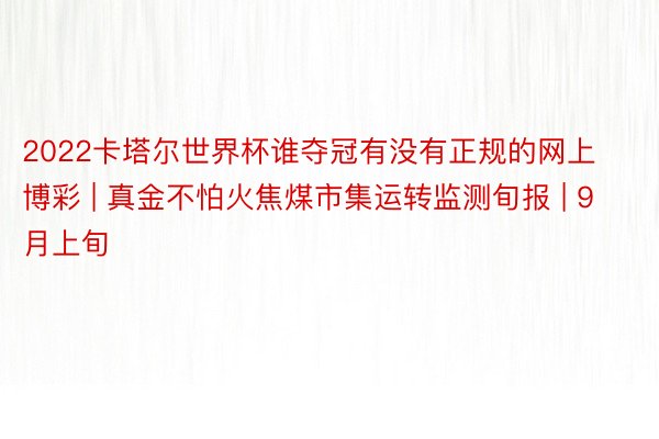 2022卡塔尔世界杯谁夺冠有没有正规的网上博彩 | 真金不怕火焦煤市集运转监测旬报 | 9月上旬