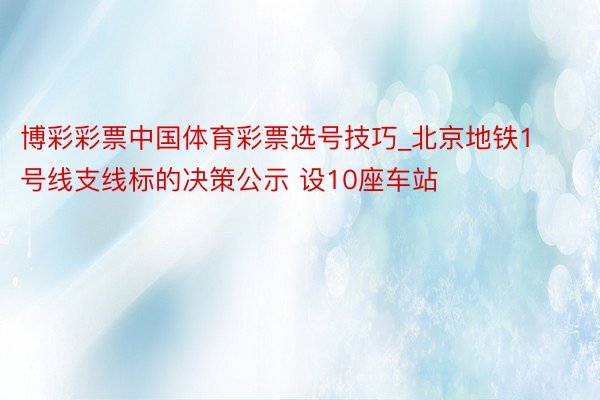 博彩彩票中国体育彩票选号技巧_北京地铁1号线支线标的决策公示 设10座车站