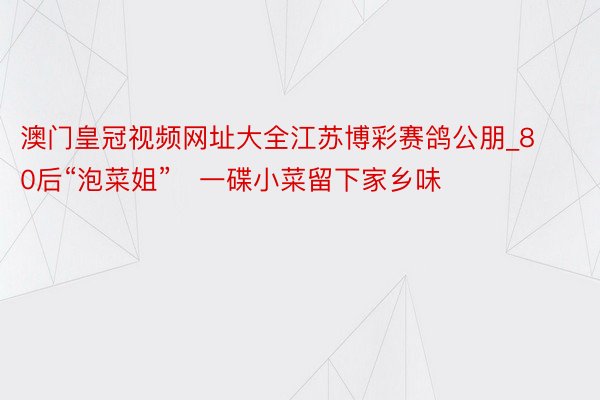 澳门皇冠视频网址大全江苏博彩赛鸽公朋_80后“泡菜姐”   一碟小菜留下家乡味