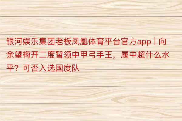 银河娱乐集团老板凤凰体育平台官方app | 向余望梅开二度暂领中甲弓手王,属中超什么水平?可否入选国度队