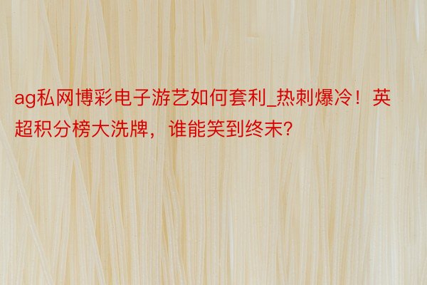 ag私网博彩电子游艺如何套利_热刺爆冷!英超积分榜大洗牌,谁能笑到终末?