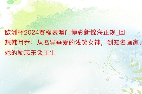 欧洲杯2024赛程表澳门博彩新锦海正规_回想韩月乔:从名导垂爱的浅笑女神,到知名画家,她的励志东谈主生