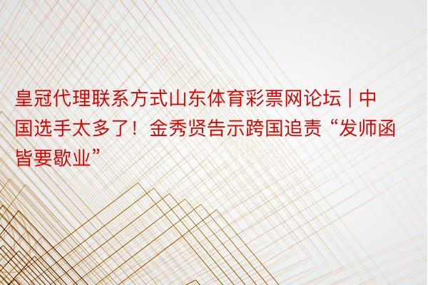 皇冠代理联系方式山东体育彩票网论坛 | 中国选手太多了!金秀贤告示跨国追责 “发师函皆要歇业”